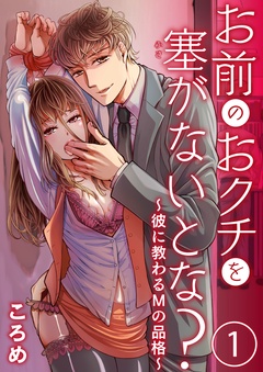 お前のおクチを塞(ふさ）がないとな？～彼に教わるＭの品格～【合本版】-お前のおクチを塞(ふさ）がないとな？～彼に教わるＭの品格～1【合本版】